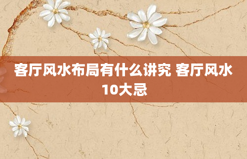 客厅风水布局有什么讲究 客厅风水10大忌