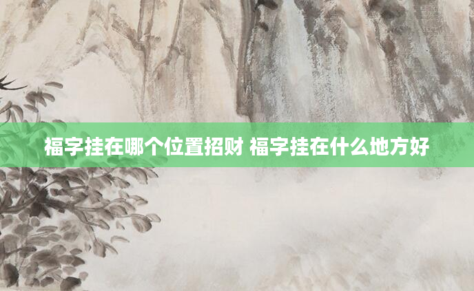福字挂在哪个位置招财 福字挂在什么地方好