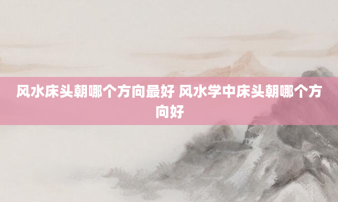 风水床头朝哪个方向最好 风水学中床头朝哪个方向好
