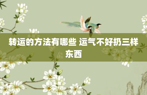 转运的方法有哪些 运气不好扔三样东西