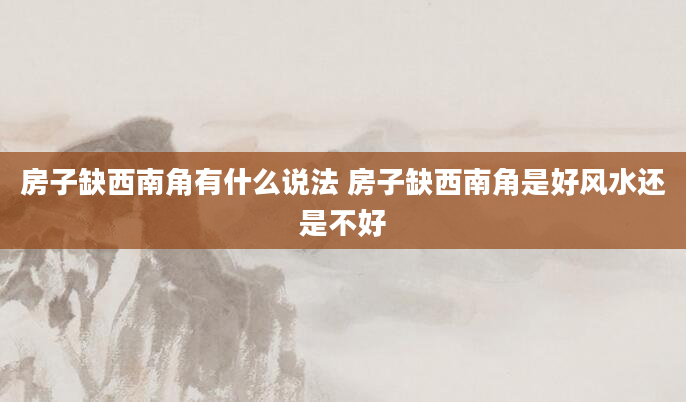 房子缺西南角有什么说法 房子缺西南角是好风水还是不好