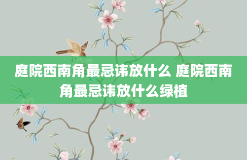 庭院西南角最忌讳放什么 庭院西南角最忌讳放什么绿植