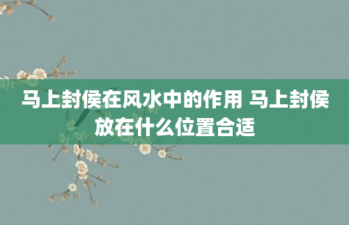 马上封侯在风水中的作用 马上封侯放在什么位置合适