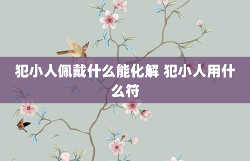 犯小人佩戴什么能化解 犯小人用什么符
