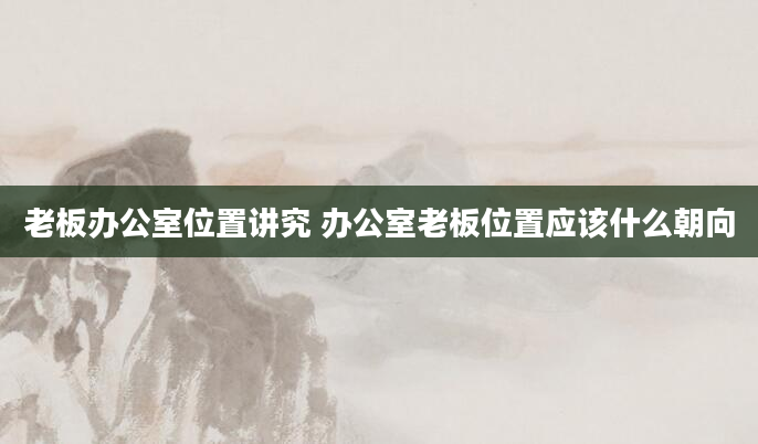 老板办公室位置讲究 办公室老板位置应该什么朝向