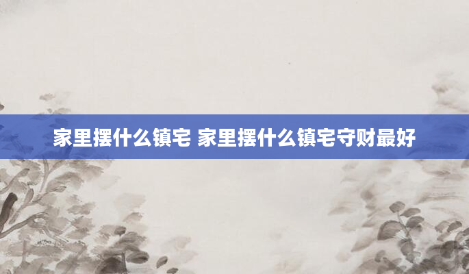 家里摆什么镇宅 家里摆什么镇宅守财最好