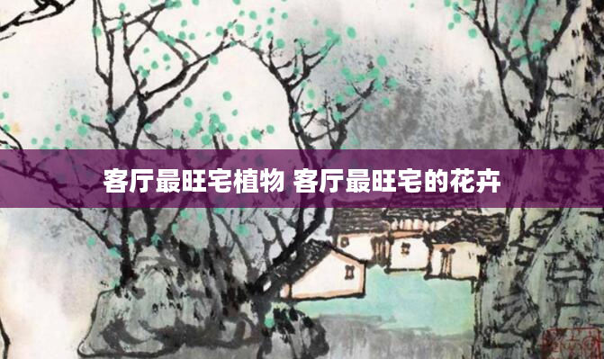 客厅最旺宅植物 客厅最旺宅的花卉