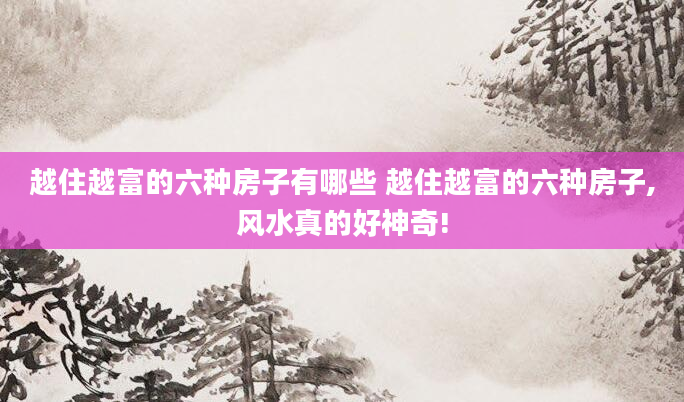 越住越富的六种房子有哪些 越住越富的六种房子,风水真的好神奇!