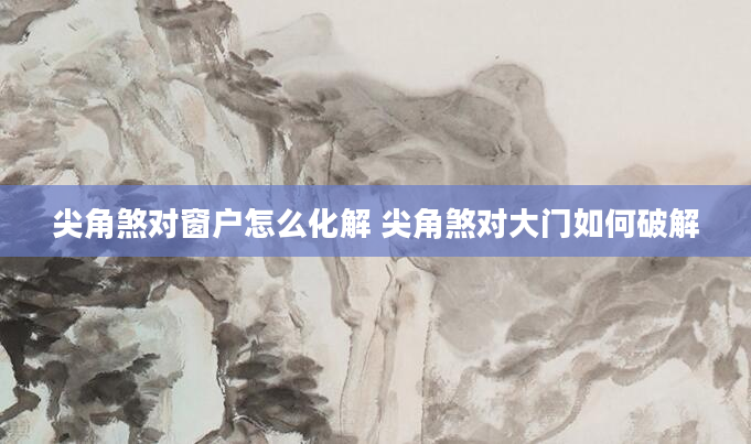 尖角煞对窗户怎么化解 尖角煞对大门如何破解