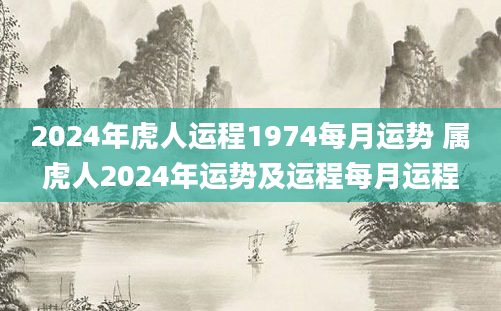 2024年虎人运程1974每月运势 属虎人2024年运势及运程每月运程