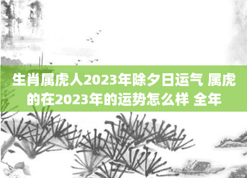 生肖属虎人2023年除夕日运气 属虎的在2023年的运势怎么样 全年