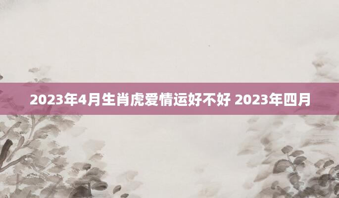 2023年4月生肖虎爱情运好不好 2023年四月