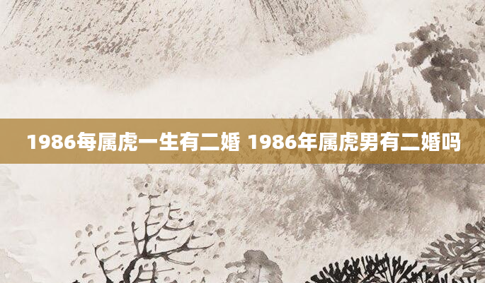 1986每属虎一生有二婚 1986年属虎男有二婚吗