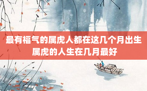 最有福气的属虎人都在这几个月出生 属虎的人生在几月最好