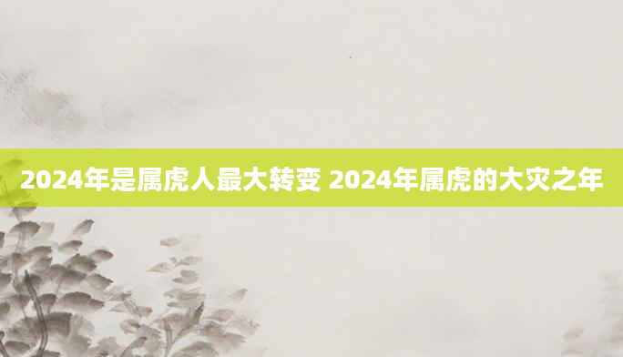 2024年是属虎人最大转变 2024年属虎的大灾之年
