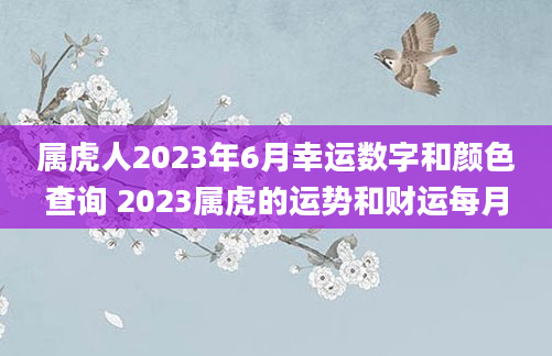 属虎人2023年6月幸运数字和颜色查询 2023属虎的运势和财运每月