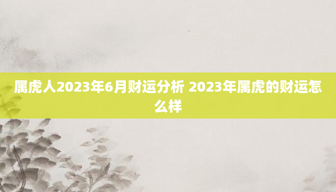 属虎人2023年6月财运分析 2023年属虎的财运怎么样