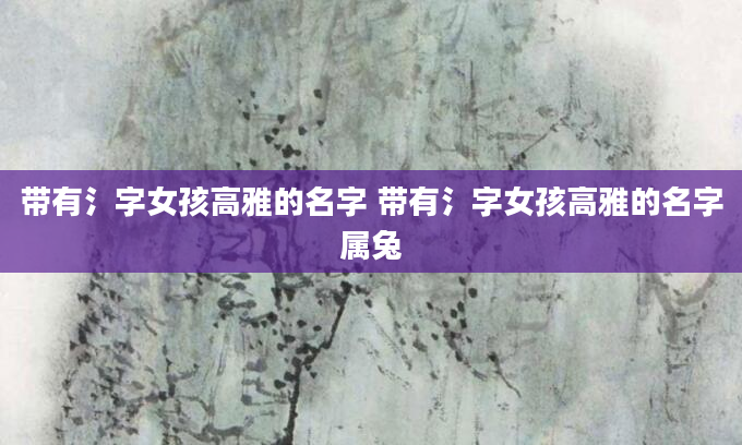 带有氵字女孩高雅的名字 带有氵字女孩高雅的名字属兔