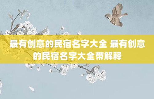 最有创意的民宿名字大全 最有创意的民宿名字大全带解释