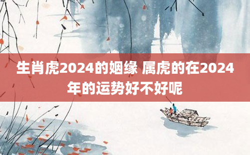 生肖虎2024的姻缘 属虎的在2024年的运势好不好呢