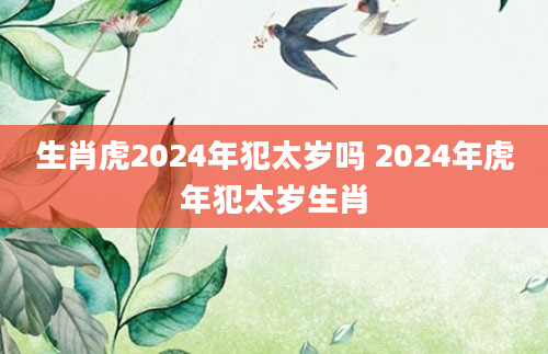 生肖虎2024年犯太岁吗 2024年虎年犯太岁生肖