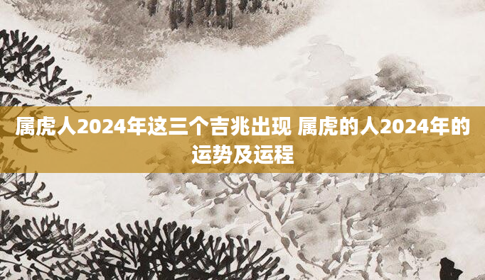 属虎人2024年这三个吉兆出现 属虎的人2024年的运势及运程