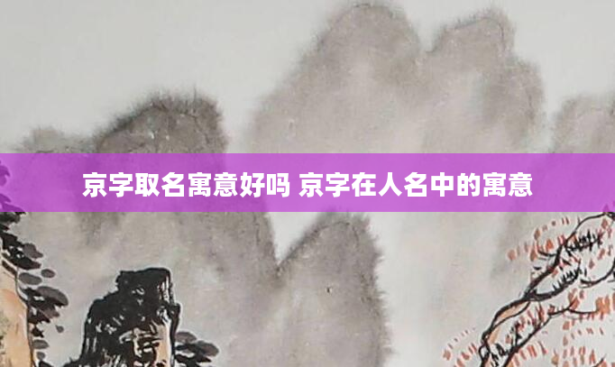 京字取名寓意好吗 京字在人名中的寓意