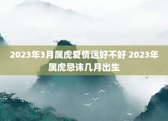 2023年3月属虎爱情运好不好 2023年属虎忌讳几月出生
