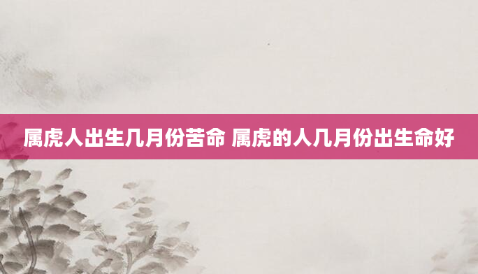 属虎人出生几月份苦命 属虎的人几月份出生命好