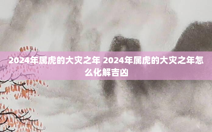 2024年属虎的大灾之年 2024年属虎的大灾之年怎么化解吉凶