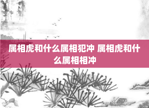 属相虎和什么属相犯冲 属相虎和什么属相相冲