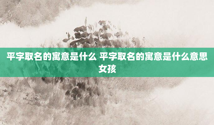 平字取名的寓意是什么 平字取名的寓意是什么意思女孩