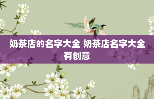 奶茶店的名字大全 奶茶店名字大全有创意