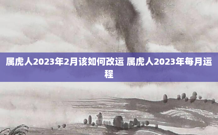 属虎人2023年2月该如何改运 属虎人2023年每月运程