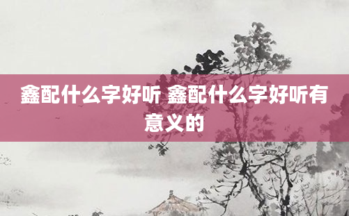 鑫配什么字好听 鑫配什么字好听有意义的