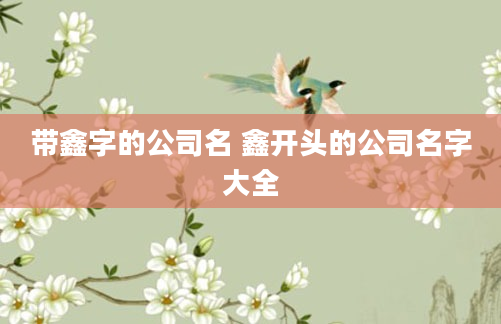 带鑫字的公司名 鑫开头的公司名字大全