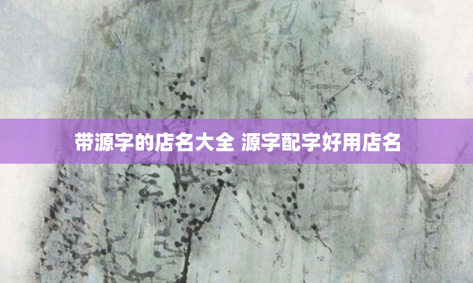 带源字的店名大全 源字配字好用店名