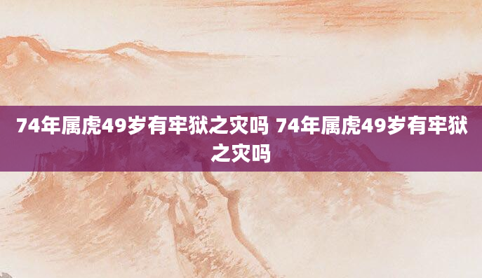 74年属虎49岁有牢狱之灾吗 74年属虎49岁有牢狱之灾吗