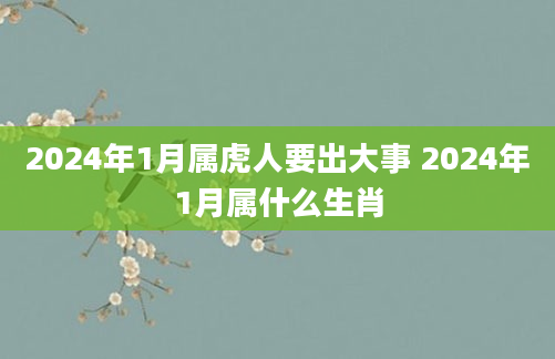 2024年1月属虎人要出大事 2024年1月属什么生肖