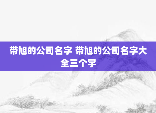 带旭的公司名字 带旭的公司名字大全三个字