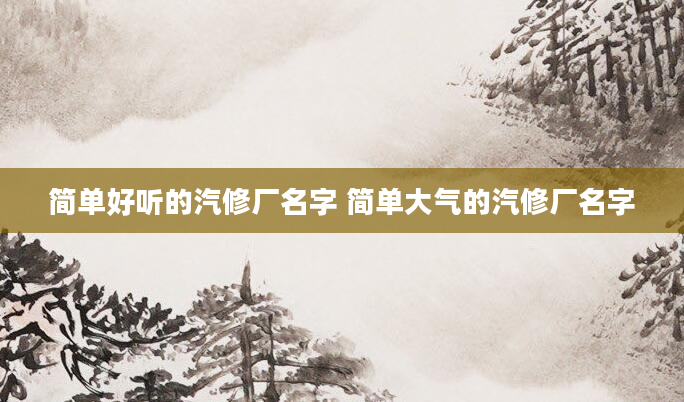 简单好听的汽修厂名字 简单大气的汽修厂名字