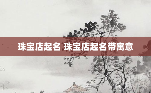 珠宝店起名 珠宝店起名带寓意