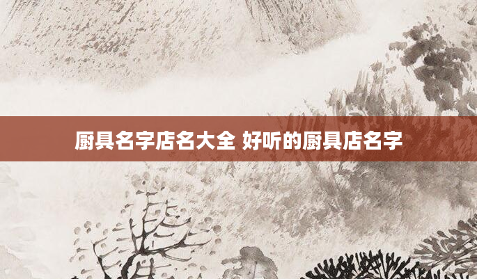 厨具名字店名大全 好听的厨具店名字