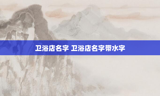 卫浴店名字 卫浴店名字带水字