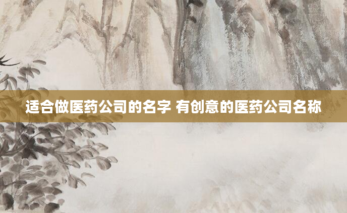 适合做医药公司的名字 有创意的医药公司名称