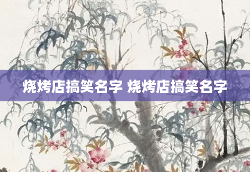 烧烤店搞笑名字 烧烤店搞笑名字