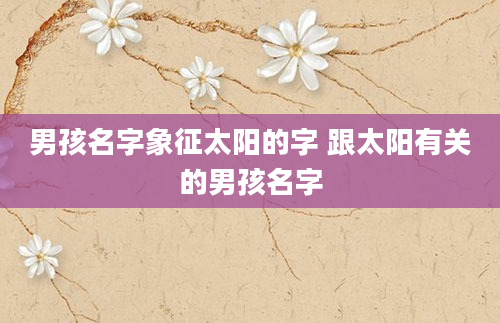男孩名字象征太阳的字 跟太阳有关的男孩名字