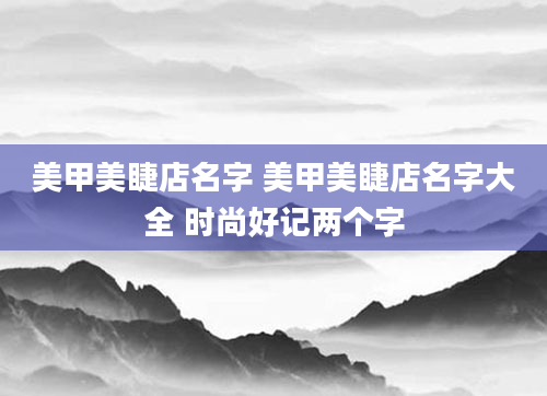 美甲美睫店名字 美甲美睫店名字大全 时尚好记两个字