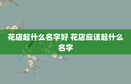花店起什么名字好 花店应该起什么名字