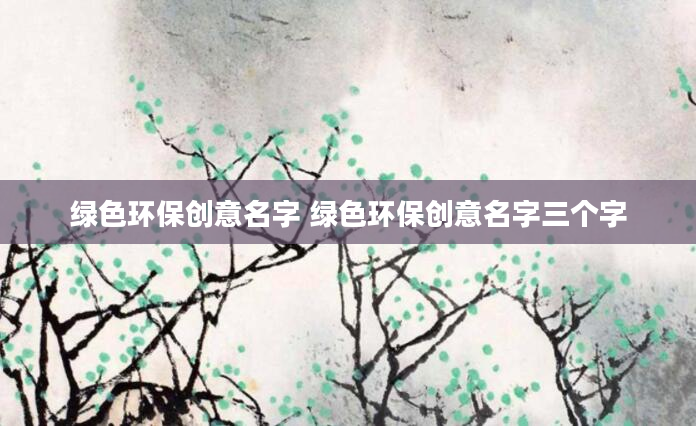 绿色环保创意名字 绿色环保创意名字三个字
